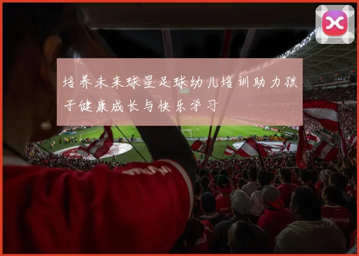 培养未来球星足球幼儿培训助力孩子健康成长与快乐学习