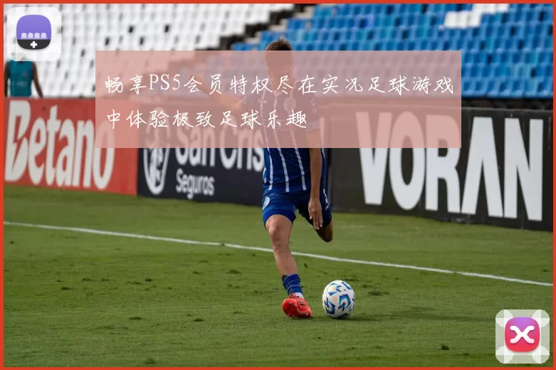 畅享PS5会员特权尽在实况足球游戏中体验极致足球乐趣