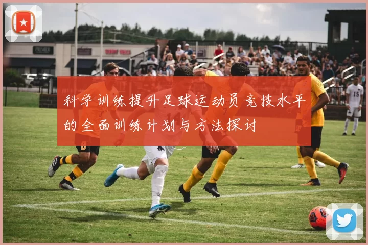 科学训练提升足球运动员竞技水平的全面训练计划与方法探讨