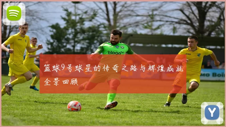 篮球9号球星的传奇之路与辉煌成就全景回顾