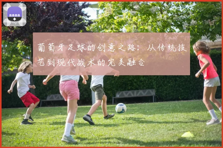 葡萄牙足球的创意之路：从传统技艺到现代战术的完美融合