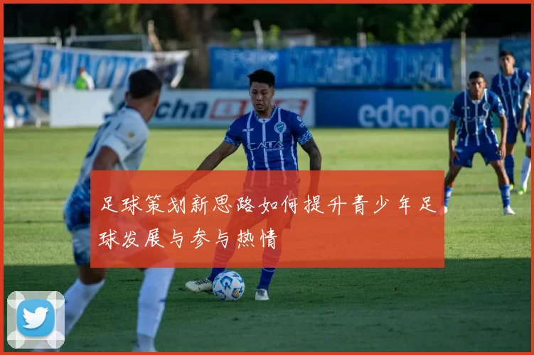 足球策划新思路如何提升青少年足球发展与参与热情