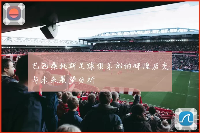 巴西桑托斯足球俱乐部的辉煌历史与未来展望分析