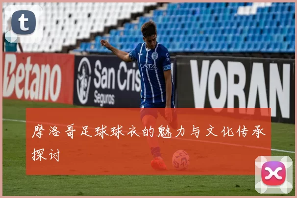 摩洛哥足球球衣的魅力与文化传承探讨