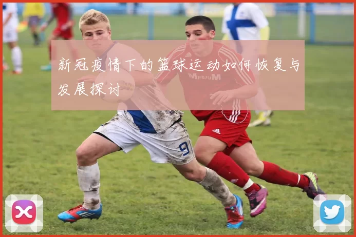 新冠疫情下的篮球运动如何恢复与发展探讨