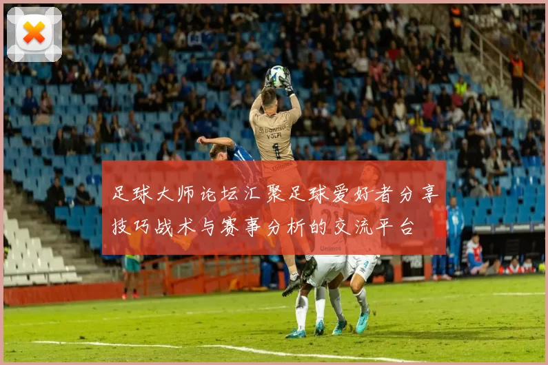 足球大师论坛汇聚足球爱好者分享技巧战术与赛事分析的交流平台