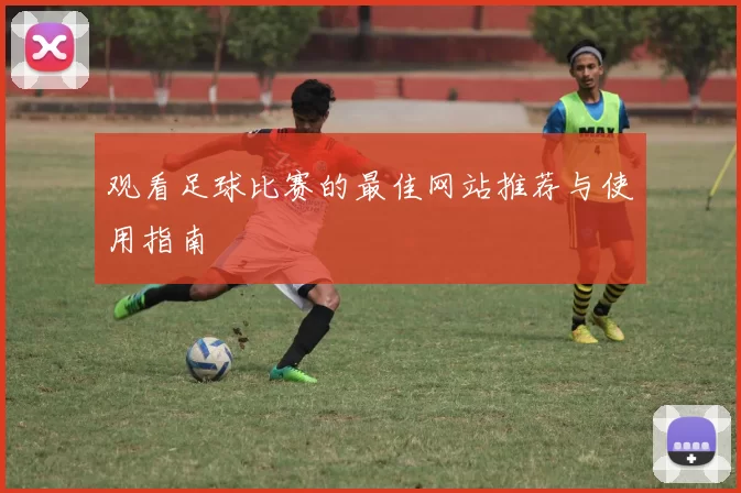 观看足球比赛的最佳网站推荐与使用指南