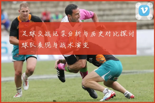 足球交战记录分析与历史对比探讨球队表现与战术演变