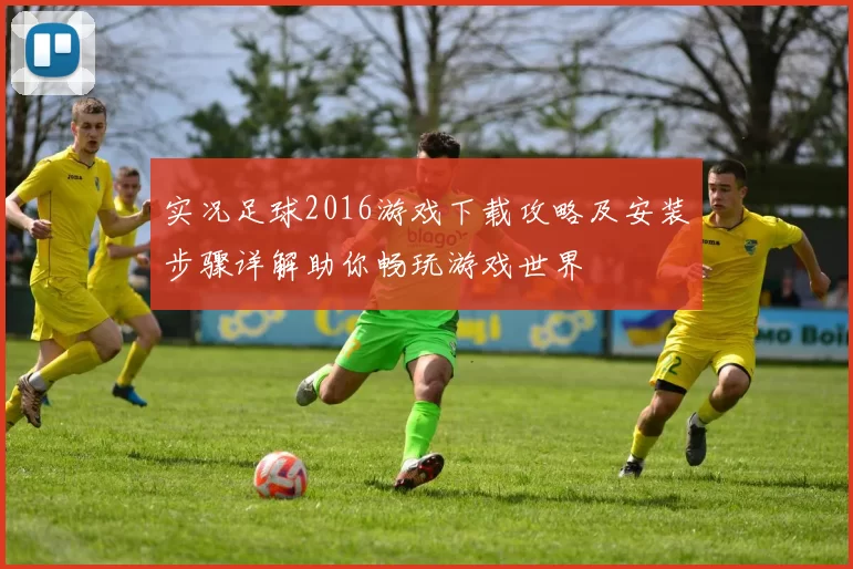 实况足球2016游戏下载攻略及安装步骤详解助你畅玩游戏世界