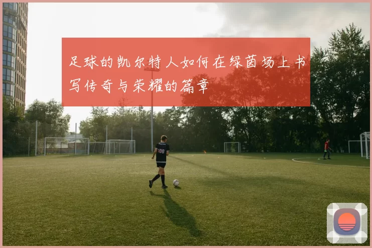 足球的凯尔特人如何在绿茵场上书写传奇与荣耀的篇章