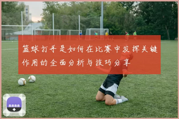 篮球打手是如何在比赛中发挥关键作用的全面分析与技巧分享